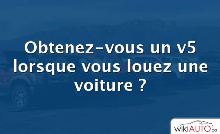 Obtenez-vous un v5 lorsque vous louez une voiture ?